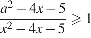  дробь: чис­ли­тель: a в квад­ра­те минус 4x минус 5, зна­ме­на­тель: x в квад­ра­те минус 4x минус 5 конец дроби \geqslant1 