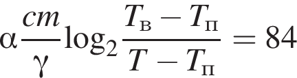  альфа дробь: чис­ли­тель: cm, зна­ме­на­тель: гамма конец дроби \log _2 дробь: чис­ли­тель: T_в минус T_п, зна­ме­на­тель: T минус T_п конец дроби =84 