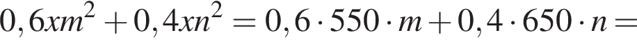 0,6xm в квад­ра­те плюс 0,4xn в квад­ра­те = 0,6 умно­жить на 550 умно­жить на m плюс 0,4 умно­жить на 650 умно­жить на n =