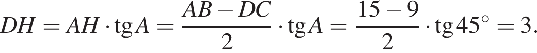 DH=AH умно­жить на тан­генс A= дробь: чис­ли­тель: AB минус DC, зна­ме­на­тель: 2 конец дроби умно­жить на тан­генс A= дробь: чис­ли­тель: 15 минус 9, зна­ме­на­тель: 2 конец дроби умно­жить на тан­генс 45 гра­ду­сов =3. 