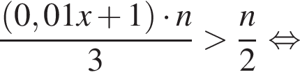 дробь: числитель: левая круглая скобка 0,01x плюс 1 правая круглая скобка умножить на n, знаменатель: 3 конец дроби больше дробь: числитель: n, знаменатель: 2 конец дроби равносильно