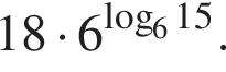 18 умно­жить на 6 в сте­пе­ни левая круг­лая скоб­ка \mathop\mathrmlog пра­вая круг­лая скоб­ка _615.