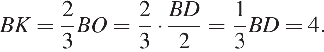 BK= дробь: чис­ли­тель: 2, зна­ме­на­тель: 3 конец дроби BO = дробь: чис­ли­тель: 2, зна­ме­на­тель: 3 конец дроби умно­жить на дробь: чис­ли­тель: BD, зна­ме­на­тель: 2 конец дроби = дробь: чис­ли­тель: 1, зна­ме­на­тель: 3 конец дроби BD = 4. 