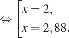  рав­но­силь­но со­во­куп­ность вы­ра­же­ний  новая стро­ка x=2, новая стро­ка x=2,88. конец со­во­куп­но­сти .