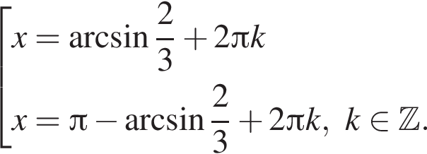  со­во­куп­ность вы­ра­же­ний новая стро­ка x= арк­си­нус дробь: чис­ли­тель: 2, зна­ме­на­тель: 3 конец дроби плюс 2 Пи k новая стро­ка x= Пи минус арк­си­нус дробь: чис­ли­тель: 2, зна­ме­на­тель: 3 конец дроби плюс 2 Пи k,k при­над­ле­жит Z . конец со­во­куп­но­сти . 