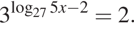 3 в сте­пе­ни левая круг­лая скоб­ка ло­га­рифм по ос­но­ва­нию левая круг­лая скоб­ка 27 пра­вая круг­лая скоб­ка 5x минус 2 пра­вая круг­лая скоб­ка = 2.