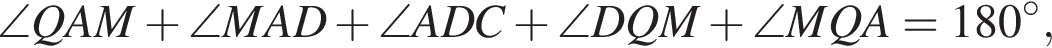 \angle QAM плюс \angle MAD плюс \angle ADC плюс \angle DQM плюс \angle MQA=180 гра­ду­сов,