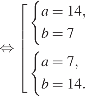  рав­но­силь­но со­во­куп­ность вы­ра­же­ний си­сте­ма вы­ра­же­ний a=14,b=7 конец си­сте­мы . си­сте­ма вы­ра­же­ний a=7,b=14. конец си­сте­мы . конец со­во­куп­но­сти . 