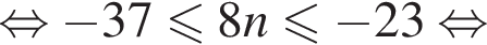  рав­но­силь­но минус 37 мень­ше или равно 8n мень­ше или равно минус 23 рав­но­силь­но 