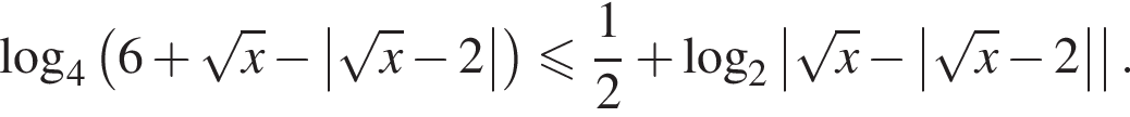 логарифм по основанию 4 левая круглая скобка 6 плюс корень из x минус \left| корень из x минус 2| правая круглая скобка меньше или равно дробь: числитель: 1, знаменатель: 2 конец дроби плюс логарифм по основанию 2 \left| корень из x минус \left| корень из x минус 2||.