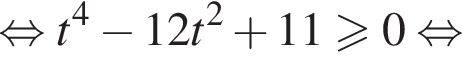 равносильно t в степени 4 минус 12t в квадрате плюс 11 больше или равно 0 равносильно