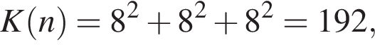 K левая круг­лая скоб­ка n пра­вая круг­лая скоб­ка =8 в квад­ра­те плюс 8 в квад­ра­те плюс 8 в квад­ра­те =192,