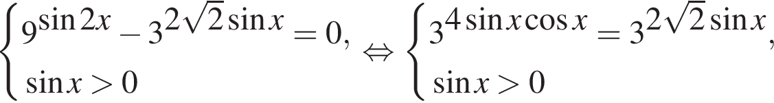  си­сте­ма вы­ра­же­ний  новая стро­ка 9 в сте­пе­ни левая круг­лая скоб­ка синус 2x пра­вая круг­лая скоб­ка минус 3 в сте­пе­ни левая круг­лая скоб­ка 2 ко­рень из 2 синус x пра­вая круг­лая скоб­ка =0,  новая стро­ка синус x боль­ше 0 конец си­сте­мы . рав­но­силь­но си­сте­ма вы­ра­же­ний  новая стро­ка 3 в сте­пе­ни левая круг­лая скоб­ка 4 синус x пра­вая круг­лая скоб­ка ко­си­нус x=3 в сте­пе­ни левая круг­лая скоб­ка 2 ко­рень из 2 синус x пра­вая круг­лая скоб­ка ,  новая стро­ка синус x боль­ше 0 конец си­сте­мы .