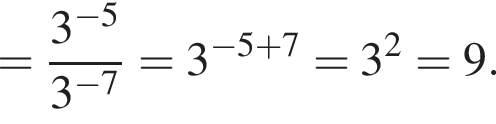 = дробь: числитель: 3 в степени левая круглая скобка минус 5 правая круглая скобка , знаменатель: 3 в степени левая круглая скобка минус 7 правая круглая скобка конец дроби =3 в степени левая круглая скобка минус 5 плюс 7 правая круглая скобка =3 в квадрате =9.