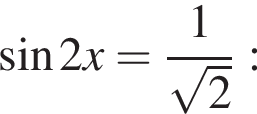  синус 2x= дробь: чис­ли­тель: 1, зна­ме­на­тель: ко­рень из: на­ча­ло ар­гу­мен­та: 2 конец ар­гу­мен­та конец дроби : 