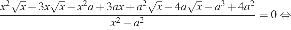 дробь: чис­ли­тель: x в квад­ра­те ко­рень из: на­ча­ло ар­гу­мен­та: x конец ар­гу­мен­та минус 3 x ко­рень из: на­ча­ло ар­гу­мен­та: x конец ар­гу­мен­та минус x в квад­ра­те a плюс 3 a x плюс a в квад­ра­те ко­рень из: на­ча­ло ар­гу­мен­та: x конец ар­гу­мен­та минус 4 a ко­рень из: на­ча­ло ар­гу­мен­та: x конец ар­гу­мен­та минус a в кубе плюс 4 a в квад­ра­те , зна­ме­на­тель: x в квад­ра­те минус a в квад­ра­те конец дроби = 0 рав­но­силь­но 