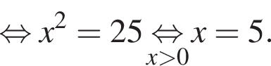 равносильно x в квадрате = 25 \underset x больше 0 \mathop равносильно x = 5.