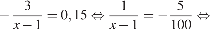  минус дробь: чис­ли­тель: 3, зна­ме­на­тель: конец дроби x минус 1 = 0,15 рав­но­силь­но дробь: чис­ли­тель: 1, зна­ме­на­тель: конец дроби x минус 1 = минус дробь: чис­ли­тель: 5, зна­ме­на­тель: конец дроби 100 рав­но­силь­но 