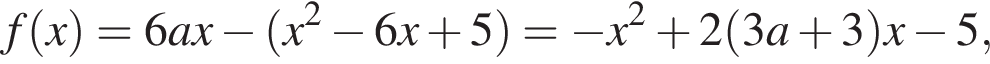 f левая круг­лая скоб­ка x пра­вая круг­лая скоб­ка =6ax минус левая круг­лая скоб­ка x в квад­ра­те минус 6x плюс 5 пра­вая круг­лая скоб­ка = минус x в квад­ра­те плюс 2 левая круг­лая скоб­ка 3a плюс 3 пра­вая круг­лая скоб­ка x минус 5,