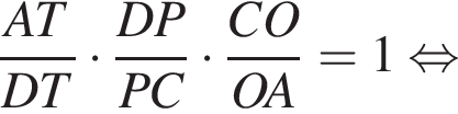  дробь: чис­ли­тель: AT, зна­ме­на­тель: DT конец дроби умно­жить на дробь: чис­ли­тель: DP, зна­ме­на­тель: PC конец дроби умно­жить на дробь: чис­ли­тель: CO, зна­ме­на­тель: OA конец дроби = 1 рав­но­силь­но 