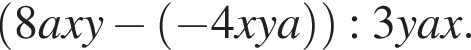  левая круг­лая скоб­ка 8axy минус левая круг­лая скоб­ка минус 4xya пра­вая круг­лая скоб­ка пра­вая круг­лая скоб­ка :3yax.