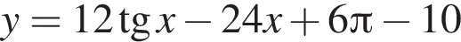 y=12 тан­генс x минус 24x плюс 6 Пи минус 10