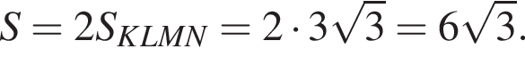 S=2S_KLMN=2 умно­жить на 3 ко­рень из: на­ча­ло ар­гу­мен­та: 3 конец ар­гу­мен­та =6 ко­рень из: на­ча­ло ар­гу­мен­та: 3 конец ар­гу­мен­та .