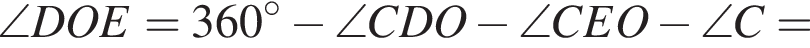  \angle DOE = 360 гра­ду­сов минус \angle CDO минус \angle CEO минус \angle C =