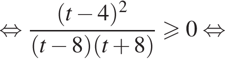  рав­но­силь­но дробь: чис­ли­тель: левая круг­лая скоб­ка t минус 4 пра­вая круг­лая скоб­ка в квад­ра­те , зна­ме­на­тель: левая круг­лая скоб­ка t минус 8 пра­вая круг­лая скоб­ка левая круг­лая скоб­ка t плюс 8 пра­вая круг­лая скоб­ка конец дроби боль­ше или равно 0 рав­но­силь­но 