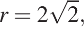 r=2 ко­рень из 2 ,