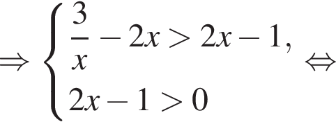 \Rightarrow си­сте­ма вы­ра­же­ний  новая стро­ка дробь: чис­ли­тель: 3, зна­ме­на­тель: x конец дроби минус 2x боль­ше 2x минус 1 , новая стро­ка 2x минус 1 боль­ше 0  конец си­сте­мы . рав­но­силь­но 