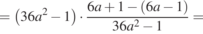 = левая круг­лая скоб­ка 36a в квад­ра­те минус 1 пра­вая круг­лая скоб­ка умно­жить на дробь: чис­ли­тель: 6a плюс 1 минус левая круг­лая скоб­ка 6a минус 1 пра­вая круг­лая скоб­ка , зна­ме­на­тель: 36a в квад­ра­те минус 1 конец дроби = 