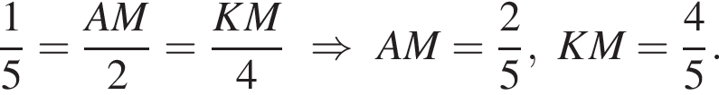  дробь: чис­ли­тель: 1, зна­ме­на­тель: 5 конец дроби = дробь: чис­ли­тель: AM, зна­ме­на­тель: 2 конец дроби = дробь: чис­ли­тель: KM, зна­ме­на­тель: 4 конец дроби \RightarrowAM= дробь: чис­ли­тель: 2, зна­ме­на­тель: 5 конец дроби ,KM = дробь: чис­ли­тель: 4, зна­ме­на­тель: 5 конец дроби . 
