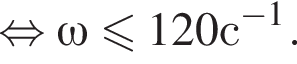 равносильно \omega меньше или равно 120с в степени левая круглая скобка минус 1 правая круглая скобка .