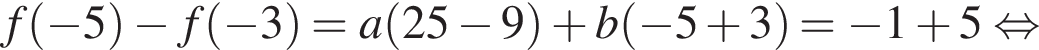 f левая круглая скобка минус 5 правая круглая скобка минус f левая круглая скобка минус 3 правая круглая скобка =a левая круглая скобка 25 минус 9 правая круглая скобка плюс b левая круглая скобка минус 5 плюс 3 правая круглая скобка = минус 1 плюс 5 равносильно