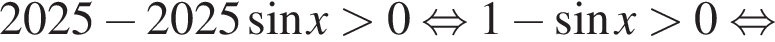  2025 минус 2025 синус x боль­ше 0 рав­но­силь­но 1 минус синус x боль­ше 0 рав­но­силь­но 