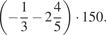  левая круг­лая скоб­ка минус дробь: чис­ли­тель: 1, зна­ме­на­тель: 3 конец дроби минус целая часть: 2, дроб­ная часть: чис­ли­тель: 4, зна­ме­на­тель: 5 пра­вая круг­лая скоб­ка умно­жить на 150. 