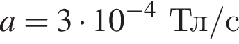 a = 3 умно­жить на 10 в сте­пе­ни левая круг­лая скоб­ка минус 4 пра­вая круг­лая скоб­ка Тл/с