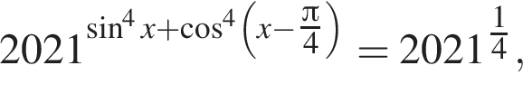 2021 в степени левая круглая скобка синус в степени 4 x плюс косинус в степени 4 левая круглая скобка x минус \tfrac Пи правая круглая скобка 4 правая круглая скобка =2021 в степени tfrac14},