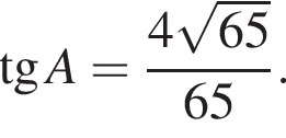  тан­генс A = дробь: чис­ли­тель: 4 ко­рень из: на­ча­ло ар­гу­мен­та: 65 конец ар­гу­мен­та , зна­ме­на­тель: 65 конец дроби . 