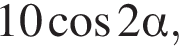 10 ко­си­нус 2 альфа ,