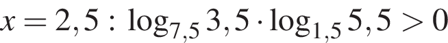 x=2,5: логарифм по основанию левая круглая скобка 7,5 правая круглая скобка 3,5 умножить на логарифм по основанию левая круглая скобка 1,5 правая круглая скобка 5,5 больше 0