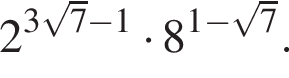 2 в сте­пе­ни левая круг­лая скоб­ка 3 ко­рень из: на­ча­ло ар­гу­мен­та: 7 конец ар­гу­мен­та минус 1 пра­вая круг­лая скоб­ка умно­жить на 8 в сте­пе­ни левая круг­лая скоб­ка 1 минус ко­рень из: на­ча­ло ар­гу­мен­та: 7 конец ар­гу­мен­та пра­вая круг­лая скоб­ка .