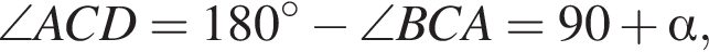 \angle ACD=180 гра­ду­сов минус \angle BCA=90 плюс альфа ,