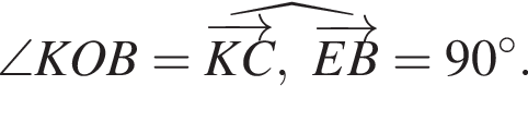  \angle KOB = \widehat \overrightarrowKC, \overrightarrowEB = 90 гра­ду­сов .