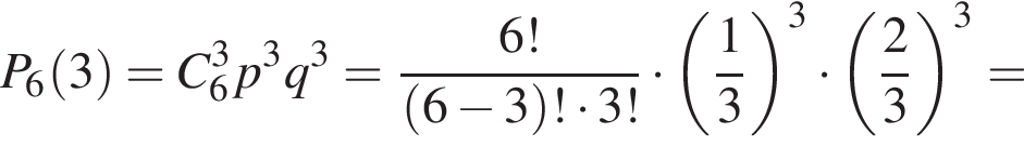 P_6 левая круг­лая скоб­ка 3 пра­вая круг­лая скоб­ка =C_6 в кубе p в кубе q в кубе = дробь: чис­ли­тель: 6!, зна­ме­на­тель: левая круг­лая скоб­ка 6 минус 3 пра­вая круг­лая скоб­ка ! умно­жить на 3! конец дроби умно­жить на левая круг­лая скоб­ка дробь: чис­ли­тель: 1, зна­ме­на­тель: 3 конец дроби пра­вая круг­лая скоб­ка в кубе умно­жить на левая круг­лая скоб­ка дробь: чис­ли­тель: 2, зна­ме­на­тель: 3 конец дроби пра­вая круг­лая скоб­ка в кубе = 