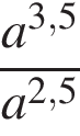  дробь: чис­ли­тель: a в сте­пе­ни левая круг­лая скоб­ка 3,5 пра­вая круг­лая скоб­ка , зна­ме­на­тель: a в сте­пе­ни левая круг­лая скоб­ка 2,5 пра­вая круг­лая скоб­ка конец дроби 