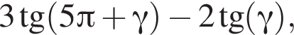 3 тан­генс левая круг­лая скоб­ка 5 Пи плюс гамма пра­вая круг­лая скоб­ка минус 2 тан­генс левая круг­лая скоб­ка гамма пра­вая круг­лая скоб­ка ,