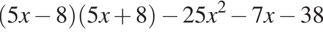  левая круг­лая скоб­ка 5x минус 8 пра­вая круг­лая скоб­ка левая круг­лая скоб­ка 5x плюс 8 пра­вая круг­лая скоб­ка минус 25x в квад­ра­те минус 7x минус 38