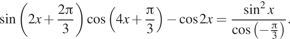 синус левая круглая скобка 2x плюс дробь: числитель: 2 Пи , знаменатель: 3 конец дроби правая круглая скобка косинус левая круглая скобка 4x плюс дробь: числитель: Пи , знаменатель: 3 конец дроби правая круглая скобка минус косинус 2x= дробь: числитель: синус в квадрате x, знаменатель: косинус левая круглая скобка минус дробь: числитель: Пи , знаменатель: 3 конец дроби правая круглая скобка конец дроби .